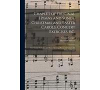 Chaplet Of Original Hymns And Songs, Christmas And Easter Carols, Concert Exercises, &c.: For Sunday Schools, And Short Opening Pieces And Chants For
