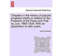 Chapters In The History Of Popular Progress Chiefly In Relation To The Freedom Of The Press And Trial By Jury. 1660-1820. With An Application To Later Years.