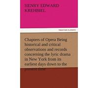 Chapters Of Opera Being Historical And Critical Observations And Records Concerning The Lyric Drama In New York From Its Earliest Days Down To The Present Time