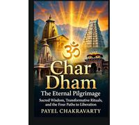 Char Dham The Eternal Pilgrimage: Sacred Wisdom, Transformative Rituals, and the Four Paths to Liberation