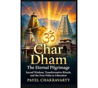 Char Dham The Eternal Pilgrimage: Sacred Wisdom, Transformative Rituals, and the Four Paths to Liberation
