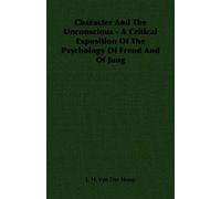 Character And The Unconscious - A Critical Exposition Of The Psychology Of Freud And Of Jung