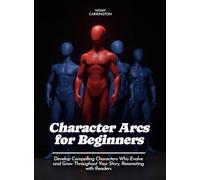 Character Arcs for Beginners: Develop Compelling Characters Who Evolve and Grow Throughout Your Story, Resonating with Readers