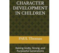 CHARACTER DEVELOPMENT IN CHILDREN: Raising Godly, Strong, and Purposeful Generations