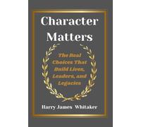 Character Matters: The Real Choices That Build Lives, Leaders, and Legacies