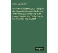Characteristics of the Age. A Charge to the Clergy of the Diocese of California, at the Opening of the Twenty-sixth Annual Convention in Trinity Church, San Francisco, May 3rd, 1876