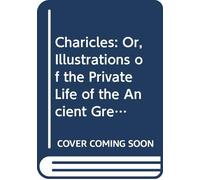 Charicles: Or, Illustrations of the Private Life of the Ancient Greeks.