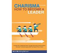 Charisma How to Become A Leader: Increase Your Leadership Power through Charismatic Communication and Learn to Attract Everyone with the Power of your Charm