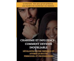 Charisme et Influence : Comment Devenir Inoubliable : Développez votre présence et attirez le succès personnel et professionnel: Développement ... Communication impactante, Livre Charisme