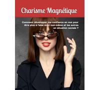 Charisme Magnétique: Comment développer ma confiance en moi pour être plus à l'aise avec moi-même et les autres en situation sociale ?