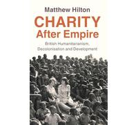 Charity After Empire: British Humanitarianism, Decolonisation and Development