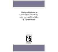 Charity And Its Fruits; Or, Christian Love As Manifested In The Heart And Life ... Ed. ... By Tryon Edwards.