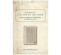 Charity For And By The Poor : Franciscan And Indigenous Confraternities In Mexico, 1527-1700