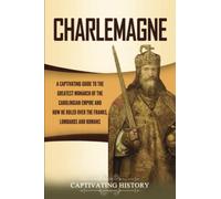Charlemagne: A Captivating Guide to the Greatest Monarch of the Carolingian Empire and How He Ruled over the Franks, Lombards, and Romans