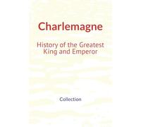 Charlemagne : History of the Greatest King and Emperor