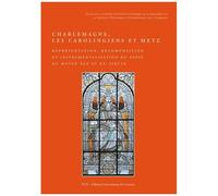 Charlemagne, Les Carolingiens Et Metz - Représentation, Recomposition Et Instrumentalisation Du Passé
