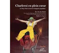 Charleroi En Plein Coeur - Le Pays Noir À Travers L'imagerie Populaire