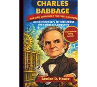 CHARLES BABBAGE, THE MAN WHO BUILT THE FIRST COMPUTER: An Exciting Story for Kids About the Father of Computers