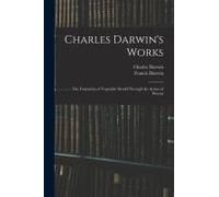 Charles Darwin's Works: The Formation Of Vegetable Mould Through The Action Of Worms