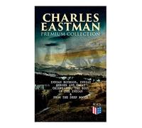 Charles Eastman Premium Collection: Indian Boyhood, Indian Heroes And Great Chieftains, The Soul Of The Indian & From The Deep Woods To Civilization