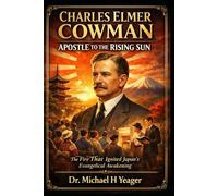 Charles Elmer Cowman: Apostle to the Rising Sun: The Fire That Ignited Japan’s Evangelical Awakening