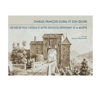 Charles-François Guibal Et Son Oeuvre - 100 Vues De Vieux Châteaux Et Autres Édifices Du Département De La Meurthe