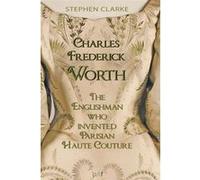 Charles Frederick Worth, the Englishman Who Created Parisian Haute Couture Stephen Clarke (Auteur)