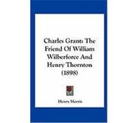 Charles Grant: The Friend of William Wilberforce and Henry Thornton (1898) Morris, Henry (Auteur)