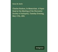 Charles Hudson, In Memoriam. A Paper Read at the Meeting of the Worcester Society of Antiquity, Tuesday Evening, May 17th, 1881