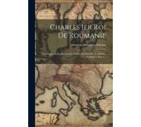 Charles Ier Roi De Roumanie: Chronique, Actes, Documents, Publies Par Demetre A. Sturdza, Volume 1, Part 2...