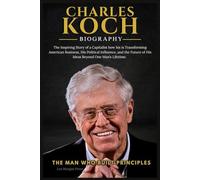 CHARLES KOCH BIOGRAPHY: The Inspiring Story of a Capitalist how his is Transforming American Business, His Political Influence, and the Future of His Ideas Beyond One Man’s Lifetime.