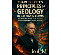 Charles Lyell's Principles of Geology in Layman's Terms: Breaking the 6,000-Year Barrier to Discover Earth's True History