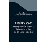 Charles Sumner; His Complete Works, (Volume 1) With An Introduction By Hon. George Frisbie Hoar