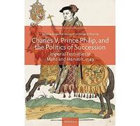 Charles V, Prince Philip And The Politics Of Succession: Imperial Festivities In Mons And Hainault, 1549 (European Festival Studies: 1450-1700)