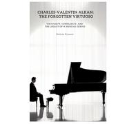 Charles-Valentin Alkan: The Forgotten Virtuoso: Virtuosity, Complexity, and the Legacy of a Musical Genius
