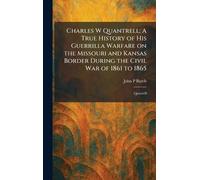 Charles W Quantrell: A True History of His Guerrilla Warfare on the Missouri and Kansas Border During the Civil War of 1861 to 1865: Quantrill