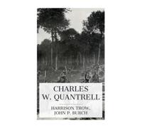 Charles W. Quantrell: A True Report of His Guerrilla Warfare on the Missouri and Kansas Border During the Civil War of 1861 to 1865
