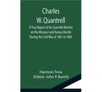 Charles W. Quantrell A True Report of his Guerrilla Warfare on the Missouri and Kansas Border During the Civil Was of 1861 to 1865 - Harrison Trow - Alpha Harrison TrowHarrison Trow (Auteur)