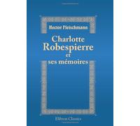 Charlotte Robespierre et ses mémoires: Édition critique précédée d'une introduction, accompagnée de notes et de documents nouveaux ou inédits tirés des Archives Nationales