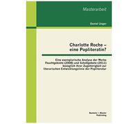Charlotte Roche - Eine Popliteratin? Eine Exemplarische Analyse Der Werke Feuchtgebiete (2008) Und Schoßgebete (2011) Bezüglich Ihrer Zugehörigkeit Zur Literarischen Entwicklungslinie Der Popliteratur