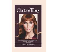 CHARLOTTE TILBURY: Her Life and Legacy, From Makeup Artist to Global Beauty Icon - A Biography
