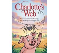 Charlotte's Web :A Tale Of Friendship, Courage, And The Magic Of A Simple Life