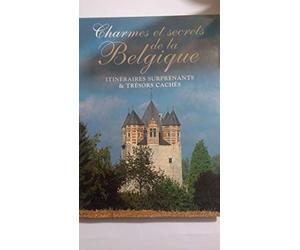 CHARMES ET SECRETS DE LA BELGIQUE. Itinéraires surprenants et trésors cachés