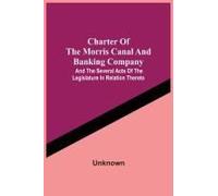 Charter Of The Morris Canal And Banking Company; And The Several Acts Of The Legislature In Relation Thereto