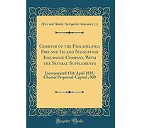 Charter Of The Philadelphia Fire And Inland Navigation Insurance Company, With The Several Supplements: Incorporated 15th April 1835; Charter Perpetual-Capital $500, 000 (Classic Reprint)