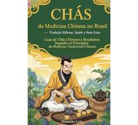 CHÁS da Medicina Chinesa no Brasil: Tradição Milenar, Saúde e Bem Estar: Guia de Chás Chineses e Brasileiros Segundo os Princípios da Medicina Tradicional Chinesa