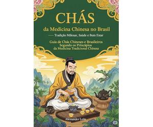CHÁS da Medicina Chinesa no Brasil: Tradição Milenar, Saúde e Bem Estar: Guia de Chás Chineses e Brasileiros Segundo os Princípios da Medicina Tradicional Chinesa