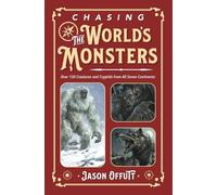 Chasing the World's Monsters: Over 150 Creatures and Cryptids from All Seven Continents