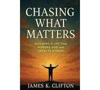 CHASING WHAT MATTERS: Building a Life That Honors God and Impacts Others