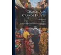 Chasses Aux Grands Fauves: Pendant La Traversée Du Continent Noir Du Zambèze Au Congo Francais